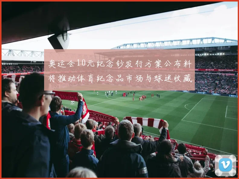 奥运会10元纪念钞发行方案公布料将推动体育纪念品市场与球迷收藏活跃