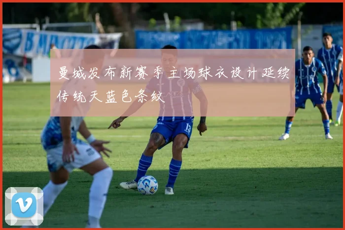 曼城发布新赛季主场球衣设计延续传统天蓝色条纹