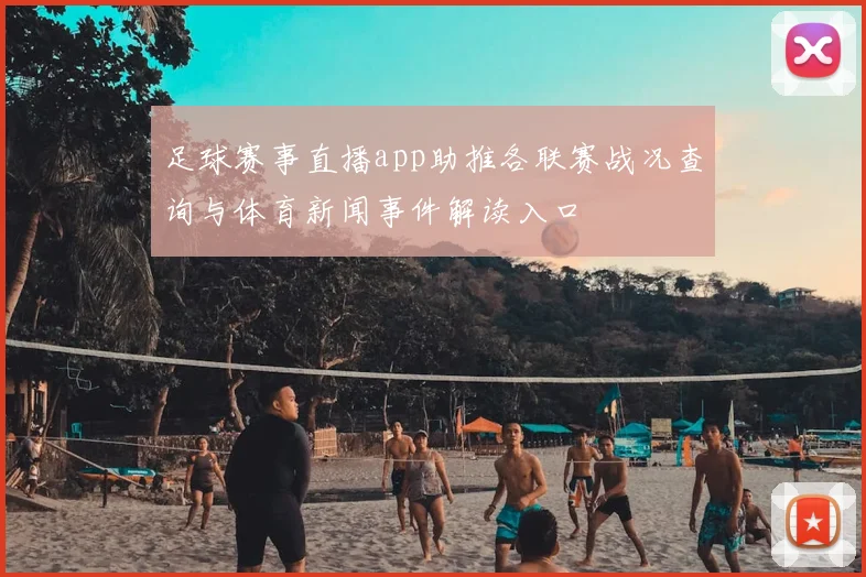足球赛事直播app助推各联赛战况查询与体育新闻事件解读入口