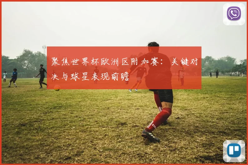 聚焦世界杯欧洲区附加赛：关键对决与球星表现前瞻