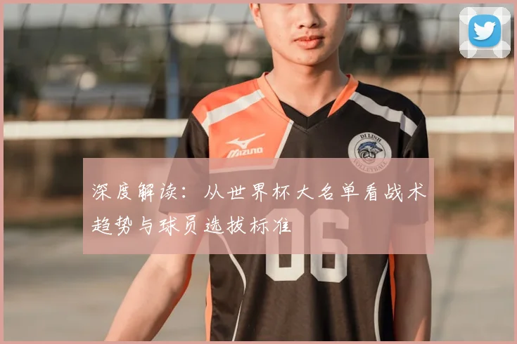 深度解读：从世界杯大名单看战术趋势与球员选拔标准