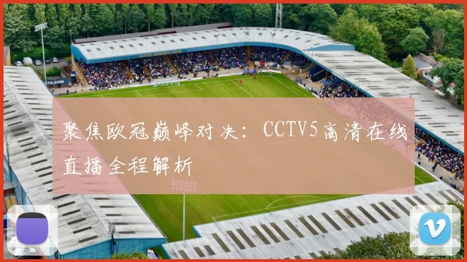 聚焦欧冠巅峰对决：CCTV5高清在线直播全程解析
