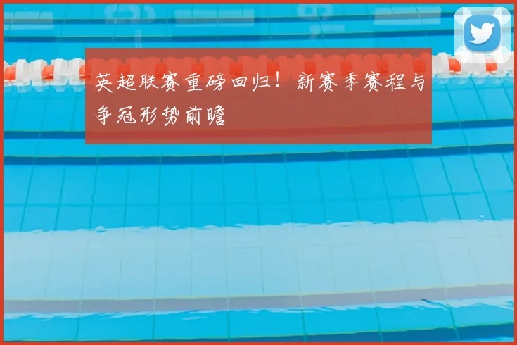 英超联赛重磅回归！新赛季赛程与争冠形势前瞻