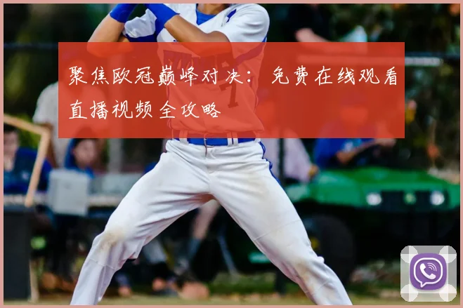 聚焦欧冠巅峰对决：免费在线观看直播视频全攻略