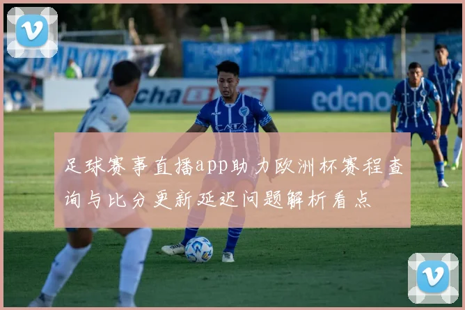 足球赛事直播app助力欧洲杯赛程查询与比分更新延迟问题解析看点