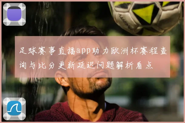 足球赛事直播app助力欧洲杯赛程查询与比分更新延迟问题解析看点