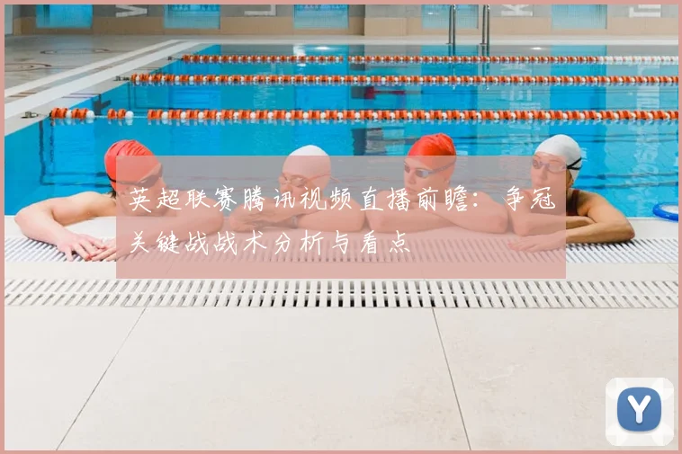 英超联赛腾讯视频直播前瞻：争冠关键战战术分析与看点