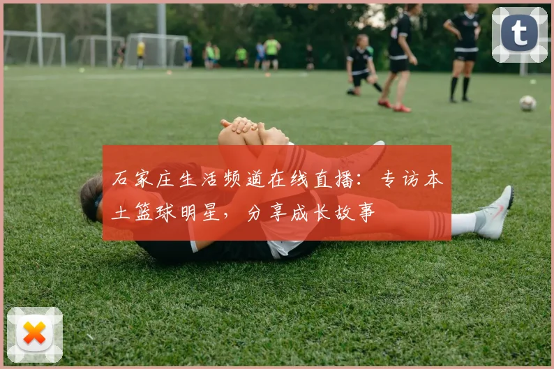 石家庄生活频道在线直播：专访本土篮球明星，分享成长故事