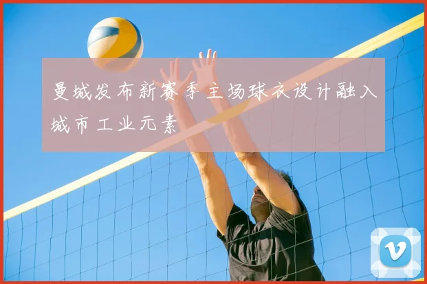 曼城发布新赛季主场球衣设计融入城市工业元素