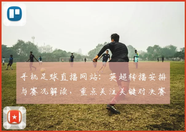 手机足球直播网站：英超转播安排与赛况解读，重点关注关键对决赛程变化