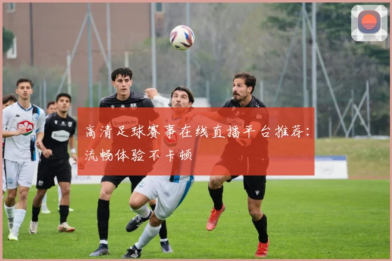 高清足球赛事在线直播平台推荐：流畅体验不卡顿