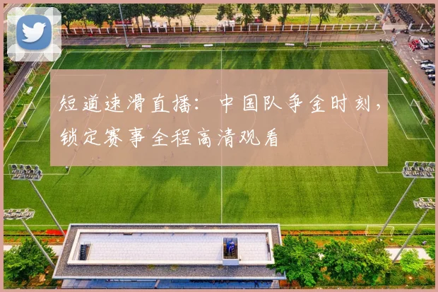 短道速滑直播：中国队争金时刻，锁定赛事全程高清观看