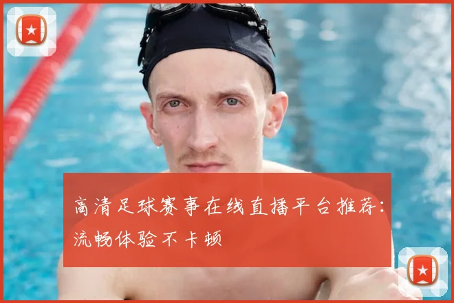 高清足球赛事在线直播平台推荐：流畅体验不卡顿