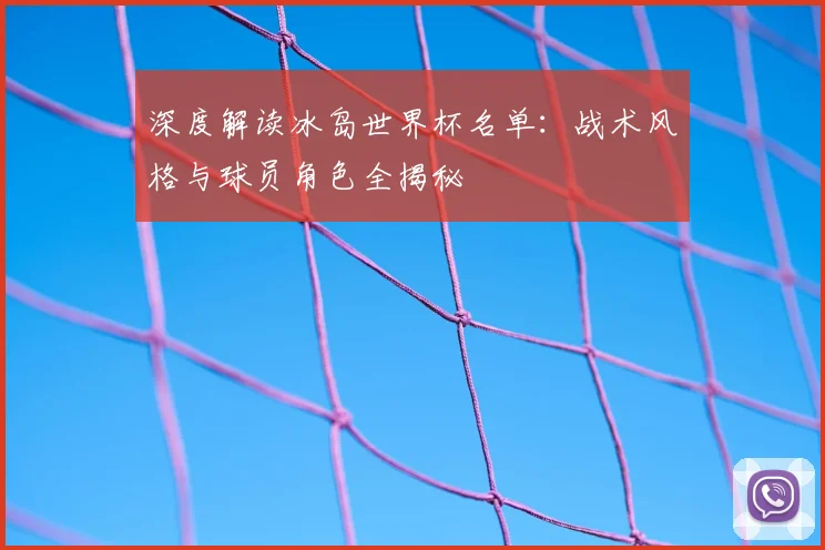 深度解读冰岛世界杯名单：战术风格与球员角色全揭秘