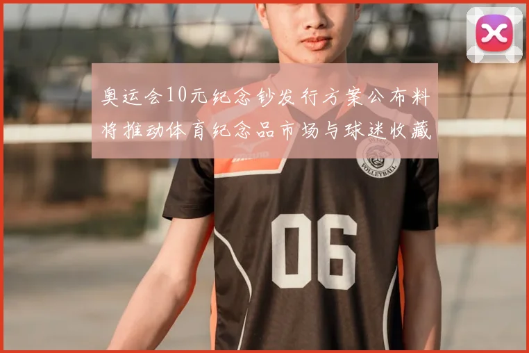 奥运会10元纪念钞发行方案公布料将推动体育纪念品市场与球迷收藏活跃