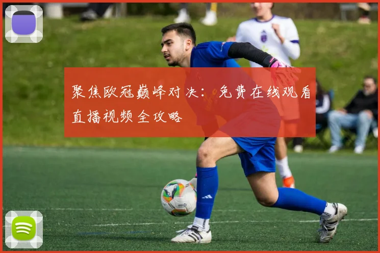 聚焦欧冠巅峰对决：免费在线观看直播视频全攻略