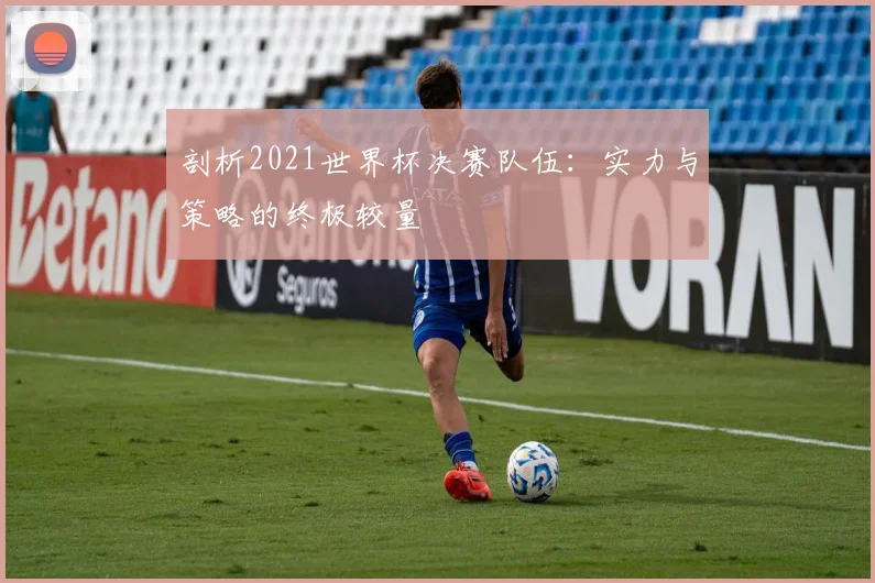 剖析2021世界杯决赛队伍：实力与策略的终极较量