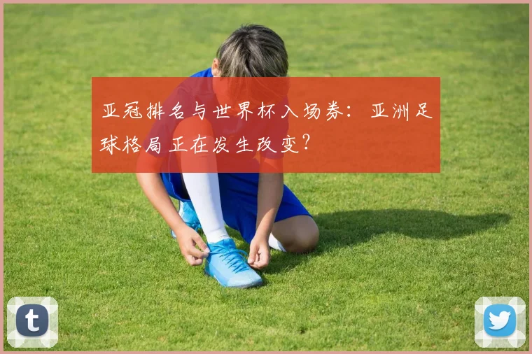 亚冠排名与世界杯入场券：亚洲足球格局正在发生改变？