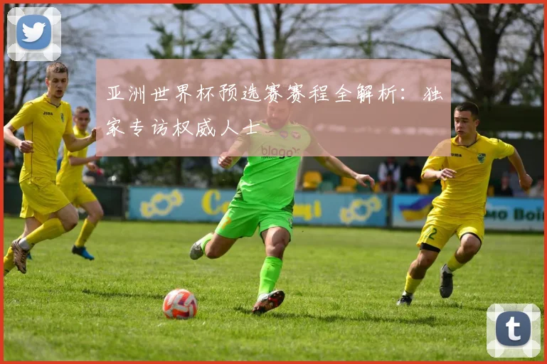 亚洲世界杯预选赛赛程全解析：独家专访权威人士