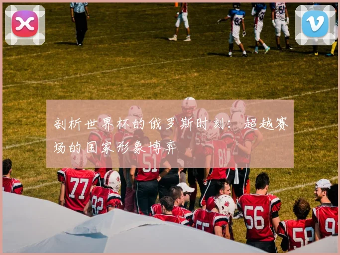 剖析世界杯的俄罗斯时刻：超越赛场的国家形象博弈