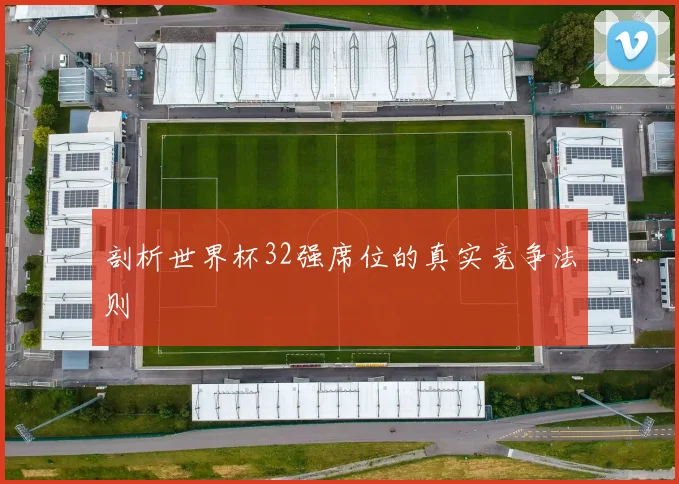 剖析世界杯32强席位的真实竞争法则