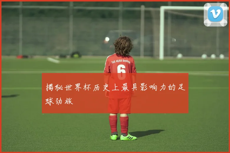 揭秘世界杯历史上最具影响力的足球劲旅