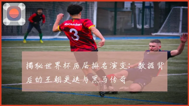 揭秘世界杯历届排名演变：数据背后的王朝更迭与黑马传奇