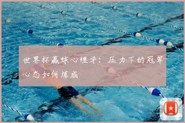 世界杯赢球心理学:压力下的冠军心态如何炼成