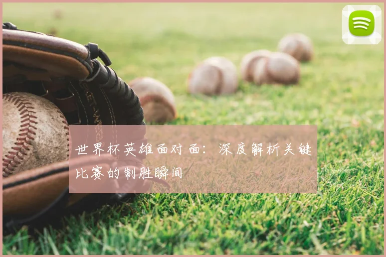 世界杯英雄面对面：深度解析关键比赛的制胜瞬间