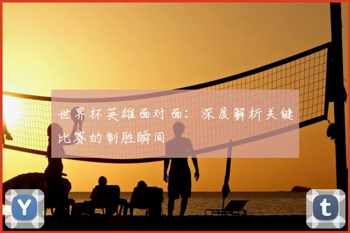 世界杯英雄面对面：深度解析关键比赛的制胜瞬间