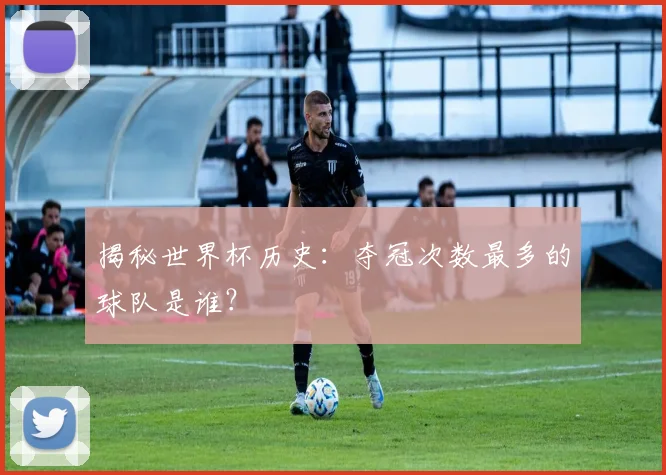 揭秘世界杯历史：夺冠次数最多的球队是谁？