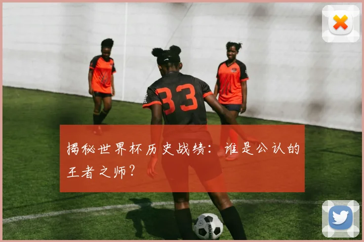 揭秘世界杯历史战绩：谁是公认的王者之师？