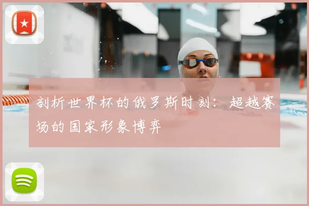 剖析世界杯的俄罗斯时刻：超越赛场的国家形象博弈