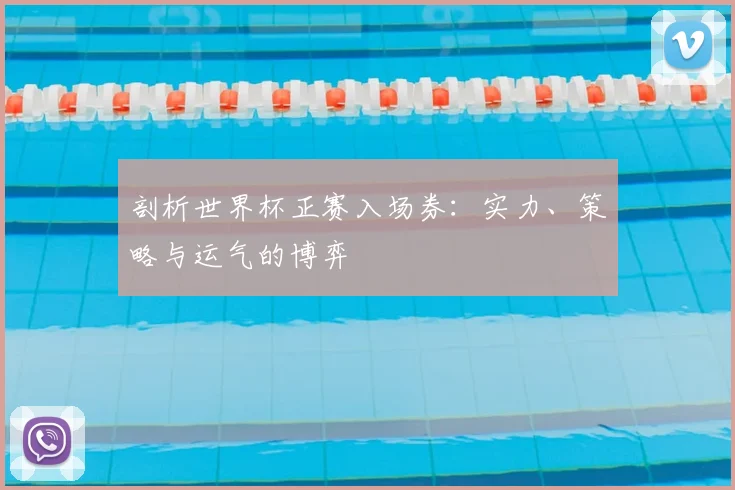 剖析世界杯正赛入场券：实力、策略与运气的博弈