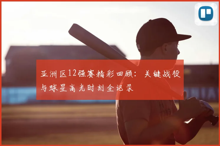 亚洲区12强赛精彩回顾：关键战役与球星高光时刻全记录