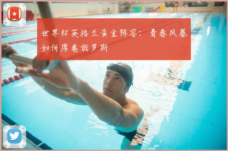 世界杯英格兰黄金阵容：青春风暴如何席卷俄罗斯
